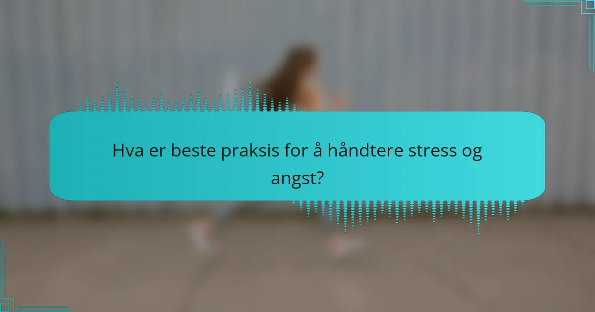 Hva er beste praksis for å håndtere stress og angst?