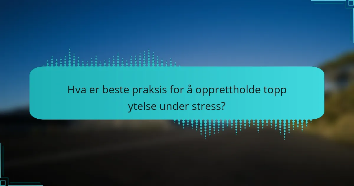 Hva er beste praksis for å opprettholde topp ytelse under stress?