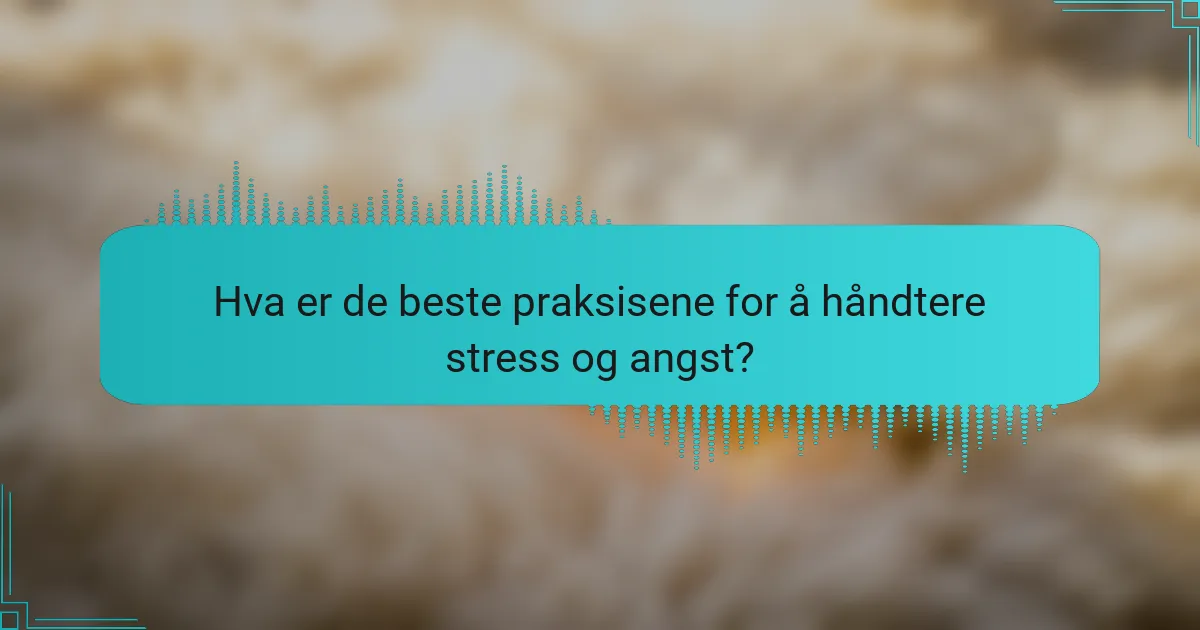 Hva er de beste praksisene for å håndtere stress og angst?