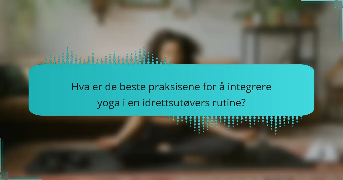 Hva er de beste praksisene for å integrere yoga i en idrettsutøvers rutine?