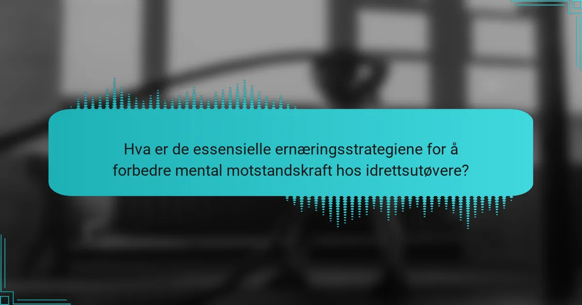 Hva er de essensielle ernæringsstrategiene for å forbedre mental motstandskraft hos idrettsutøvere?