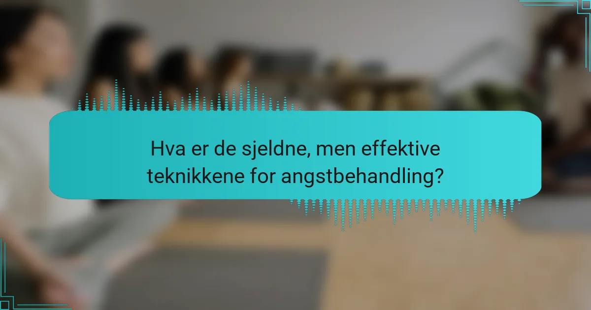 Hva er de sjeldne, men effektive teknikkene for angstbehandling?