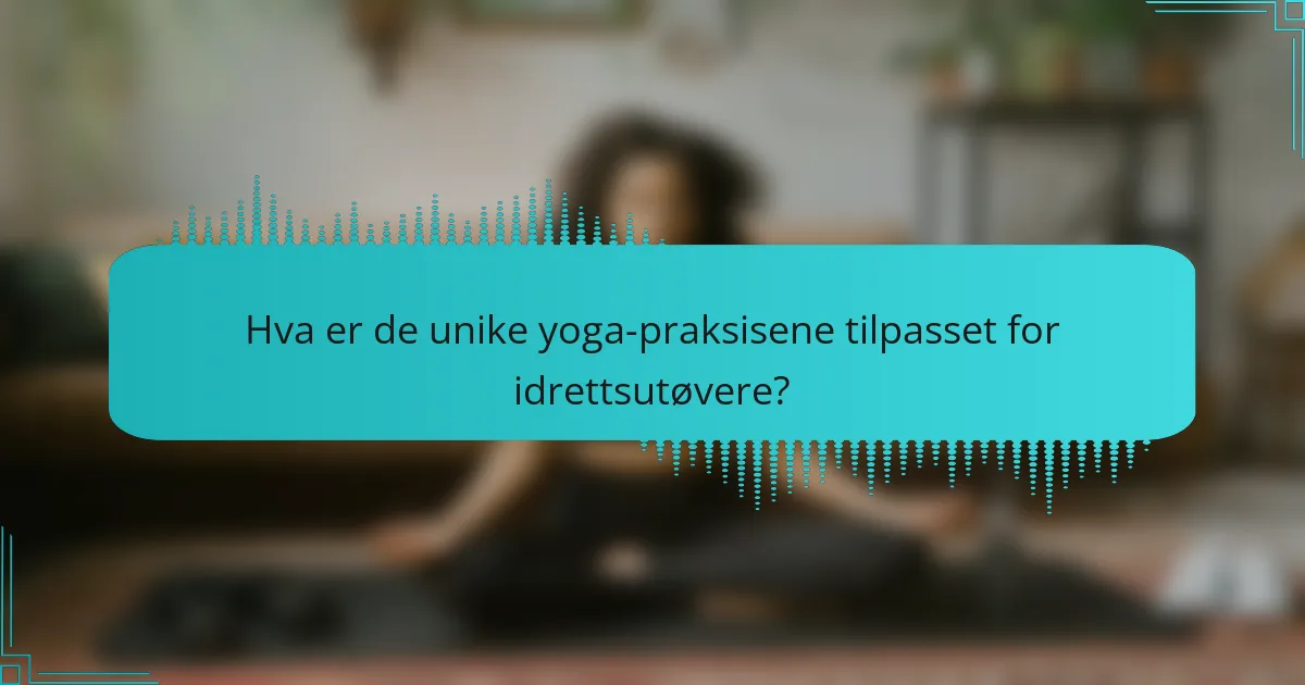Hva er de unike yoga-praksisene tilpasset for idrettsutøvere?