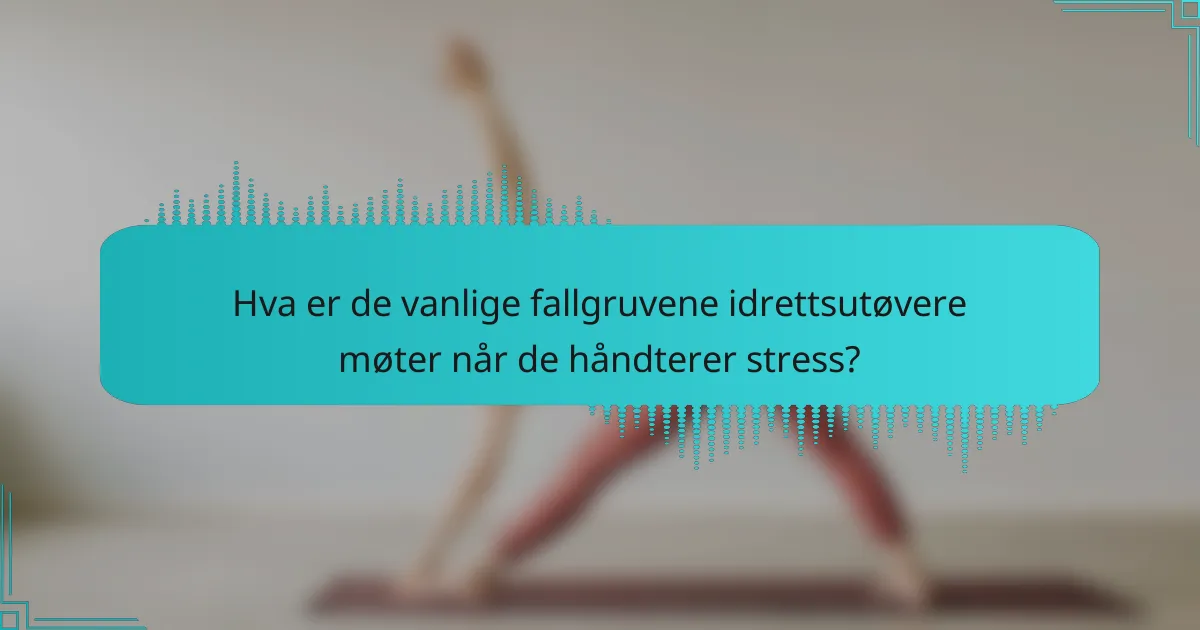 Hva er de vanlige fallgruvene idrettsutøvere møter når de håndterer stress?
