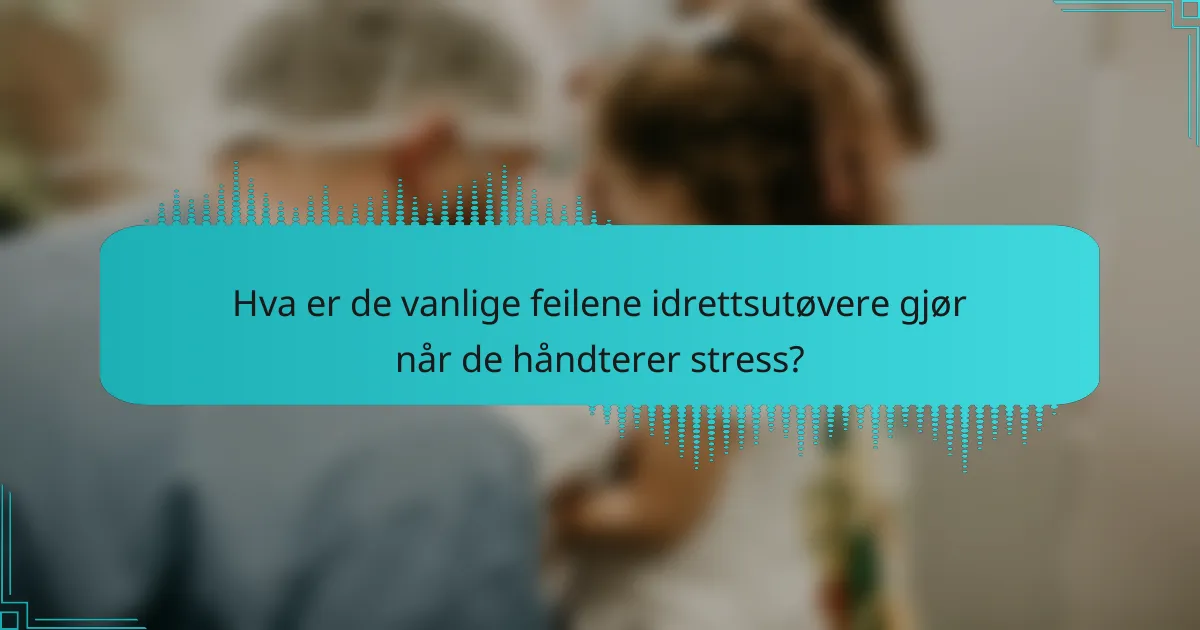Hva er de vanlige feilene idrettsutøvere gjør når de håndterer stress?