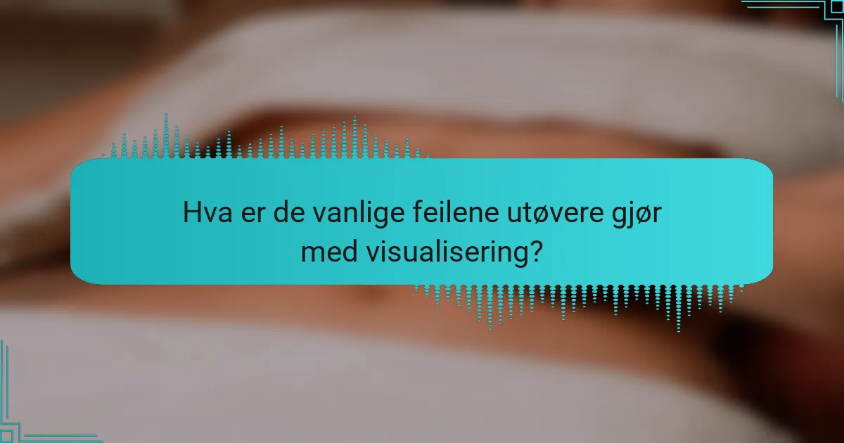 Hva er de vanlige feilene utøvere gjør med visualisering?