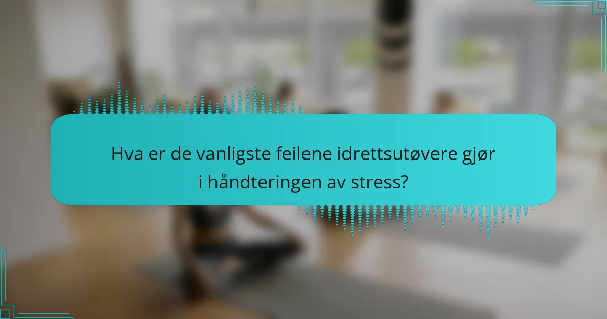 Hva er de vanligste feilene idrettsutøvere gjør i håndteringen av stress?