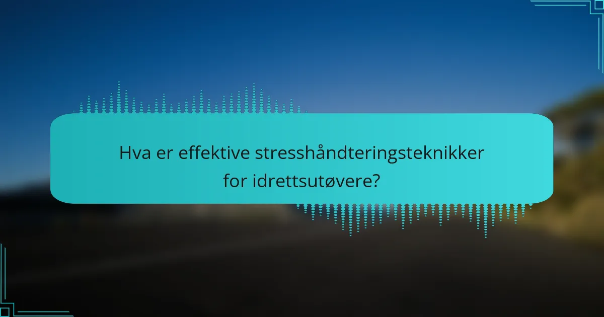 Hva er effektive stresshåndteringsteknikker for idrettsutøvere?