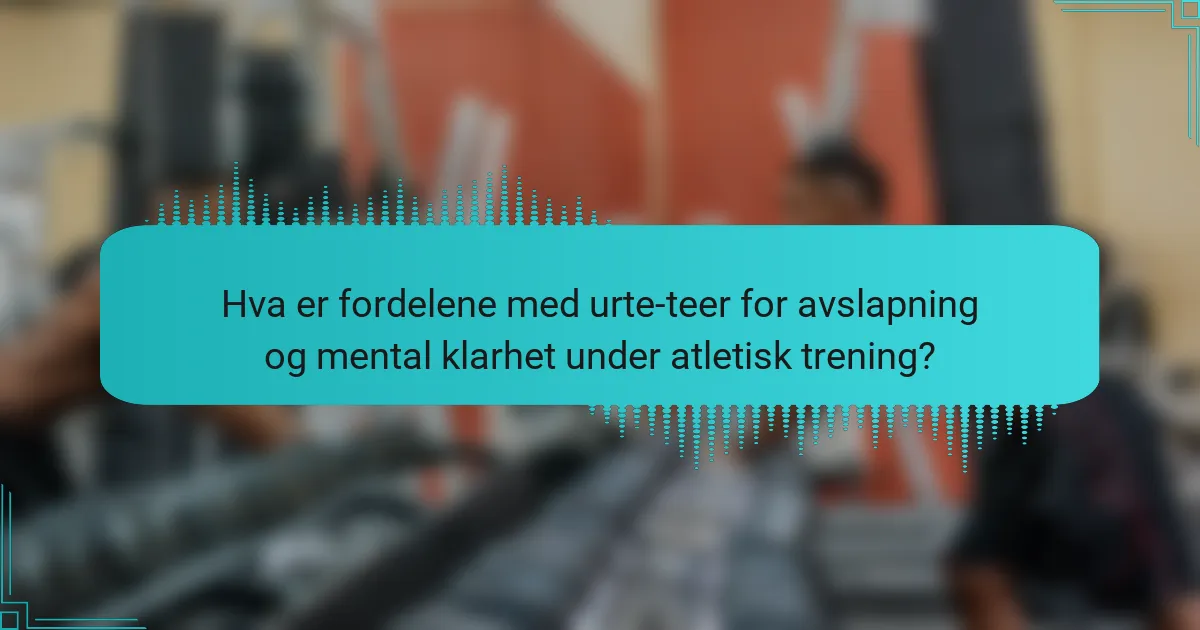 Hva er fordelene med urte-teer for avslapning og mental klarhet under atletisk trening?