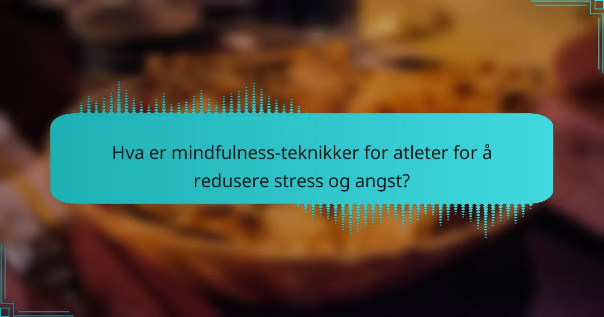 Hva er mindfulness-teknikker for atleter for å redusere stress og angst?
