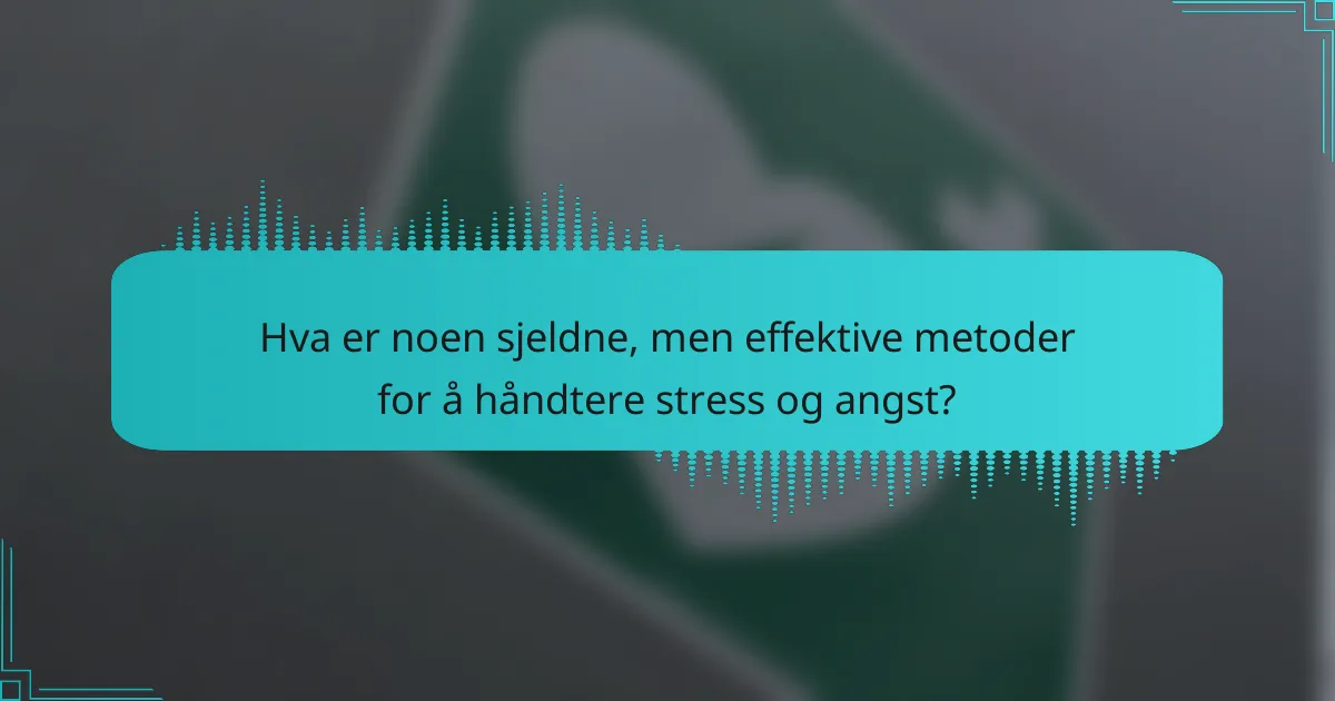 Hva er noen sjeldne, men effektive metoder for å håndtere stress og angst?