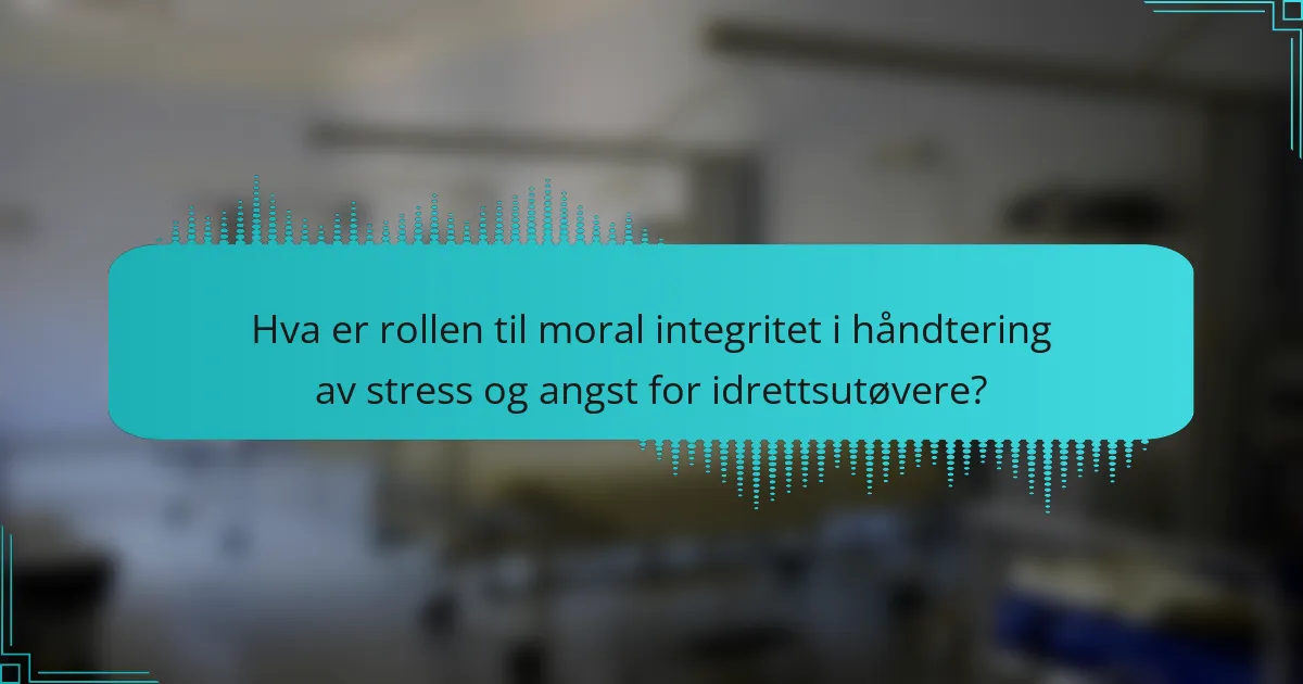 Hva er rollen til moral integritet i håndtering av stress og angst for idrettsutøvere?