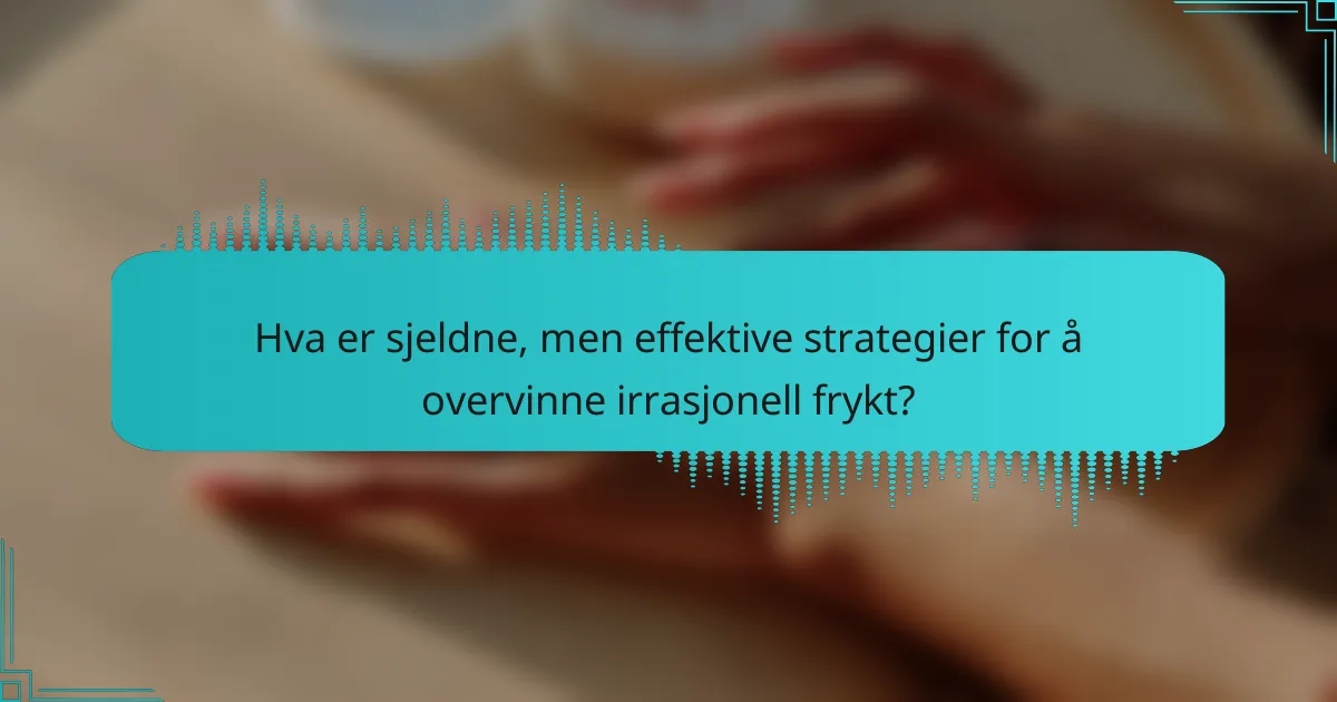 Hva er sjeldne, men effektive strategier for å overvinne irrasjonell frykt?