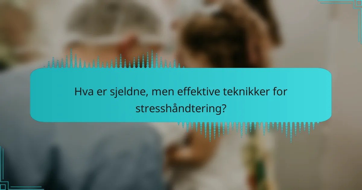 Hva er sjeldne, men effektive teknikker for stresshåndtering?