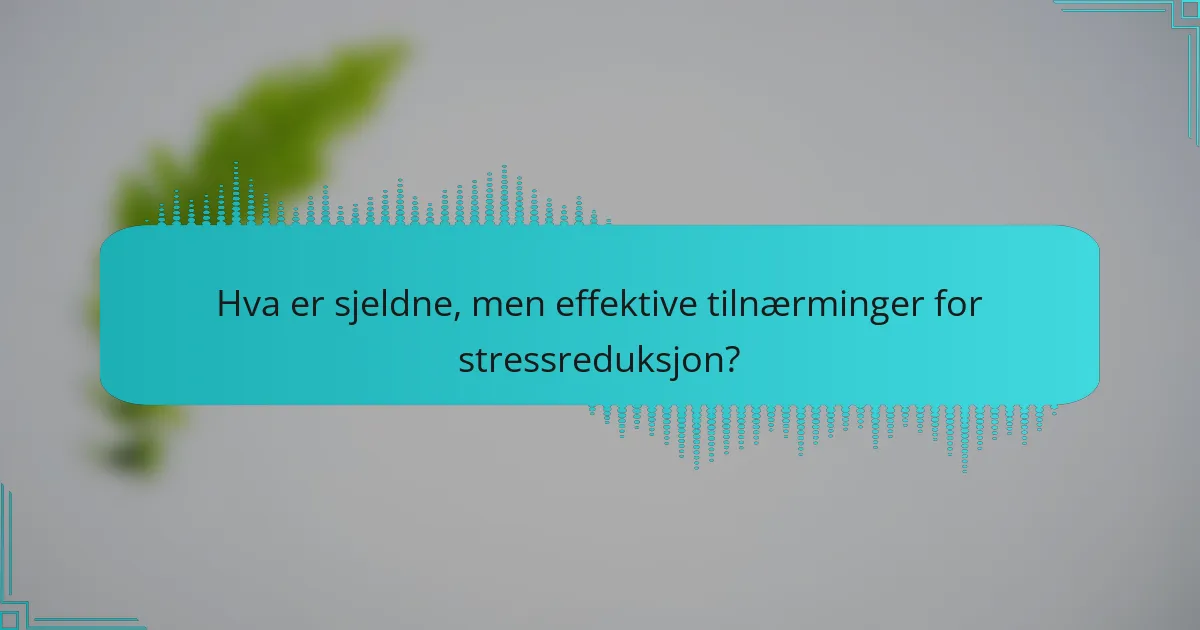 Hva er sjeldne, men effektive tilnærminger for stressreduksjon?