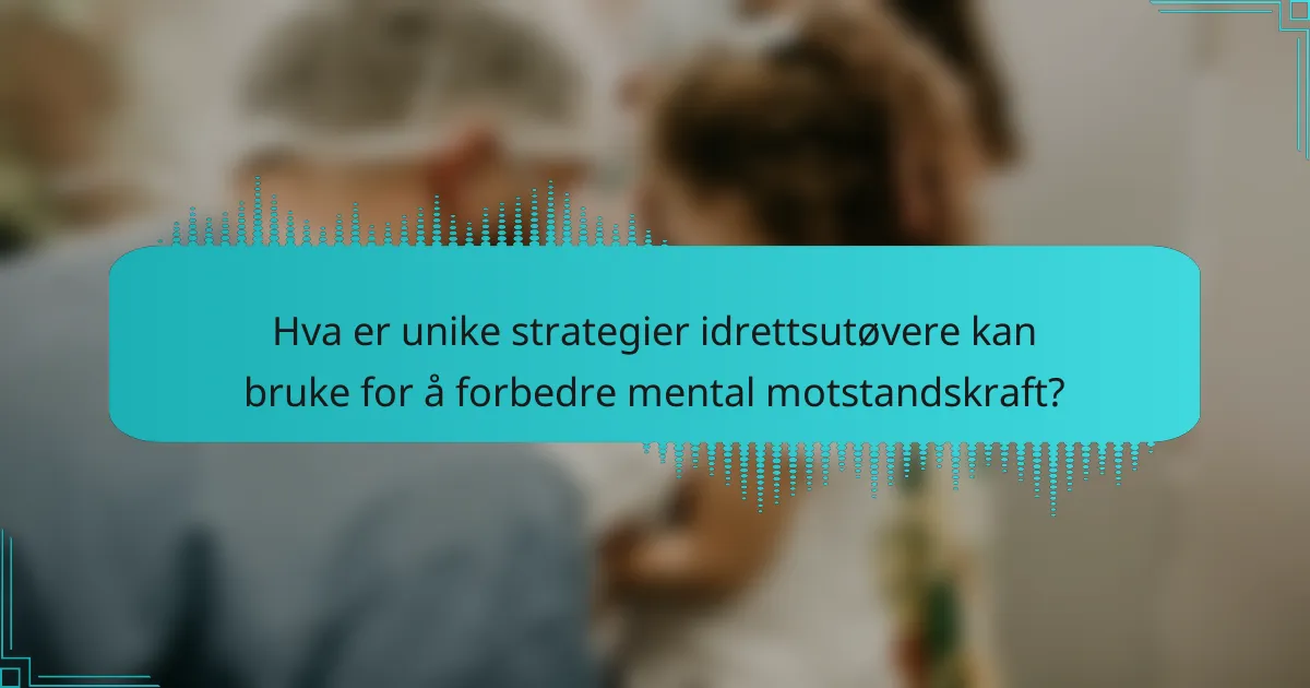 Hva er unike strategier idrettsutøvere kan bruke for å forbedre mental motstandskraft?