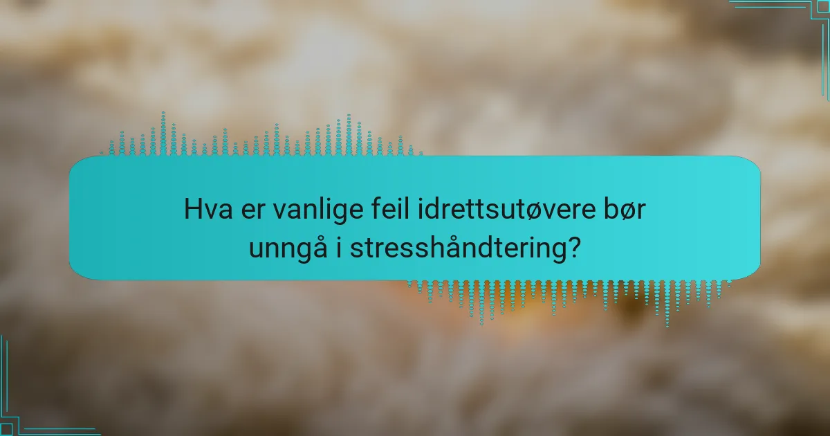 Hva er vanlige feil idrettsutøvere bør unngå i stresshåndtering?