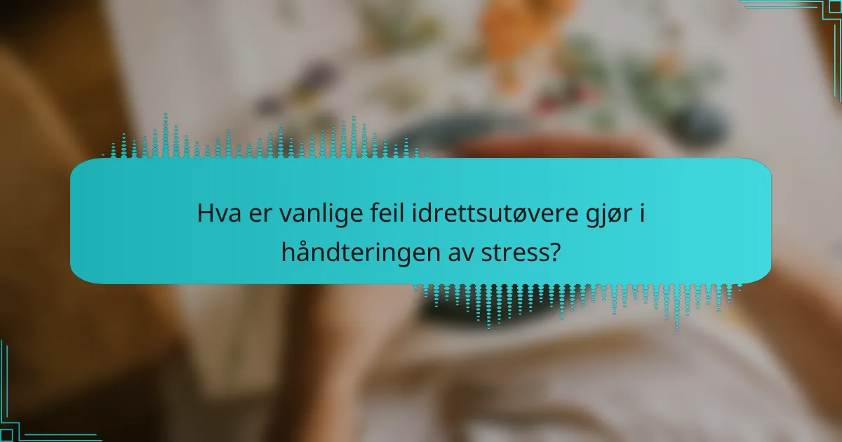 Hva er vanlige feil idrettsutøvere gjør i håndteringen av stress?
