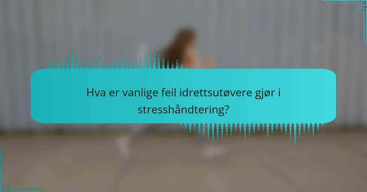 Hva er vanlige feil idrettsutøvere gjør i stresshåndtering?