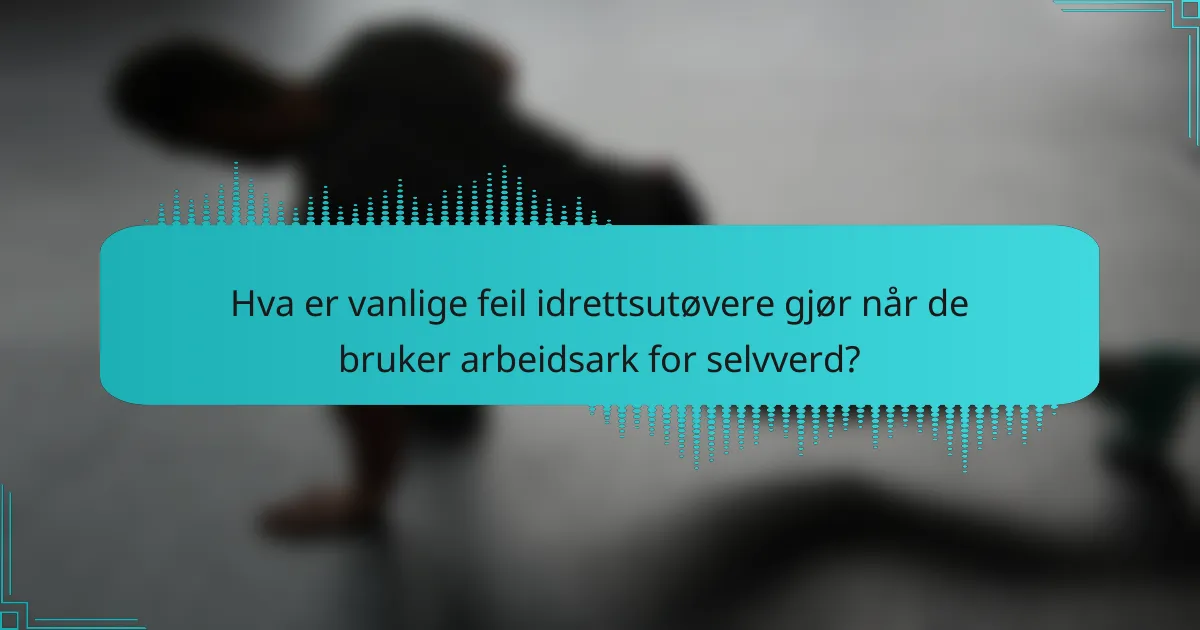 Hva er vanlige feil idrettsutøvere gjør når de bruker arbeidsark for selvverd?