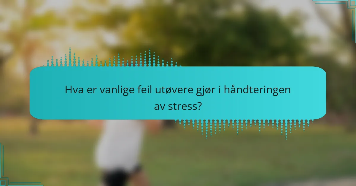 Hva er vanlige feil utøvere gjør i håndteringen av stress?