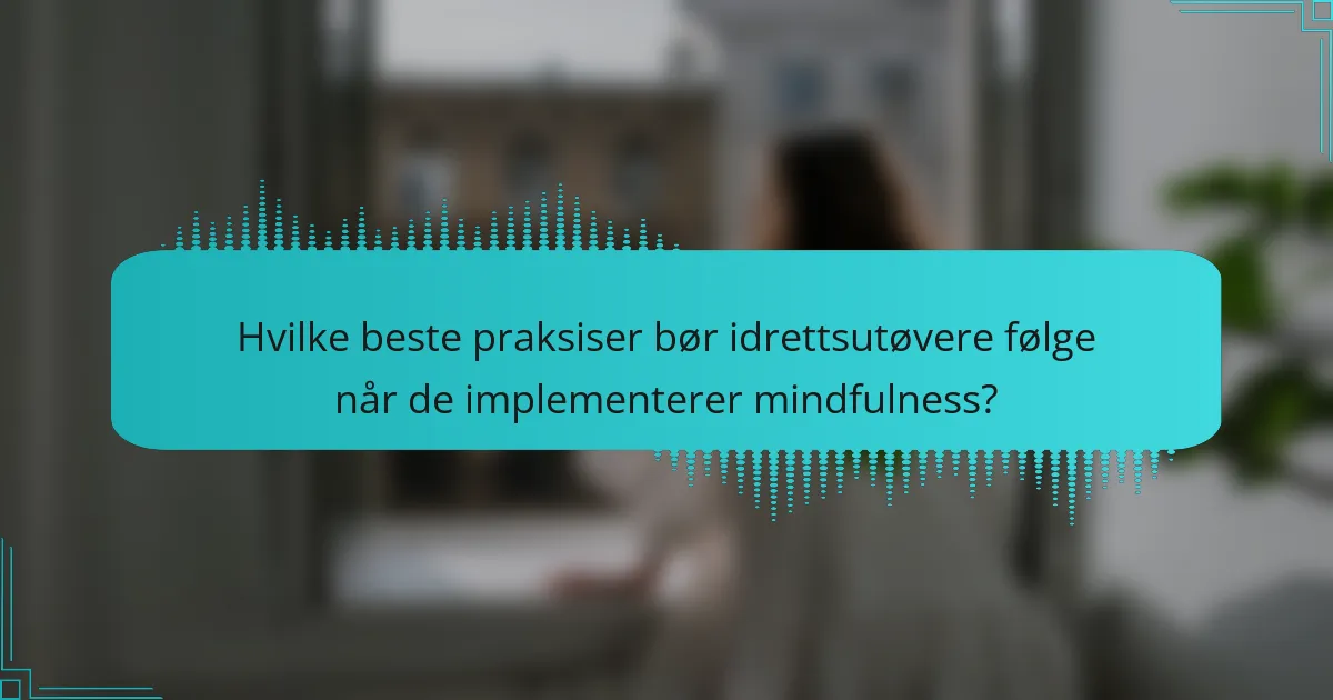 Hvilke beste praksiser bør idrettsutøvere følge når de implementerer mindfulness?