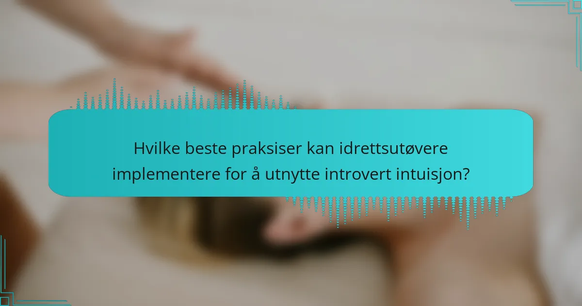 Hvilke beste praksiser kan idrettsutøvere implementere for å utnytte introvert intuisjon?