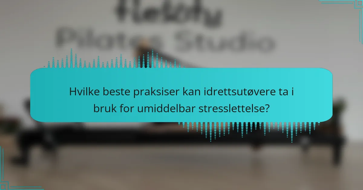 Hvilke beste praksiser kan idrettsutøvere ta i bruk for umiddelbar stresslettelse?