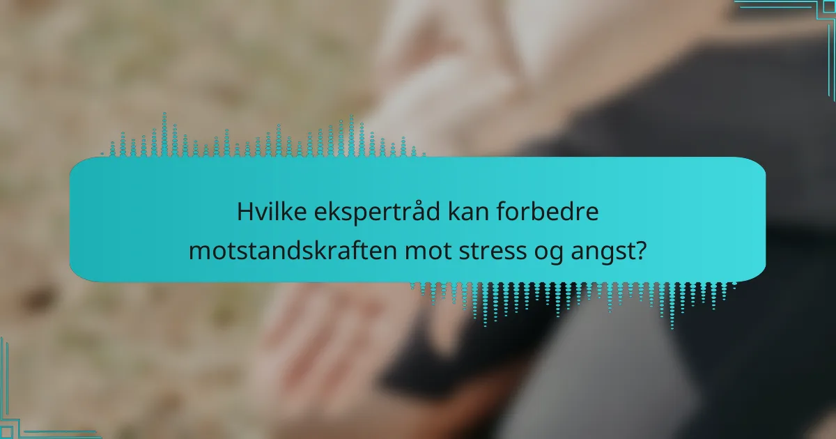 Hvilke ekspertråd kan forbedre motstandskraften mot stress og angst?