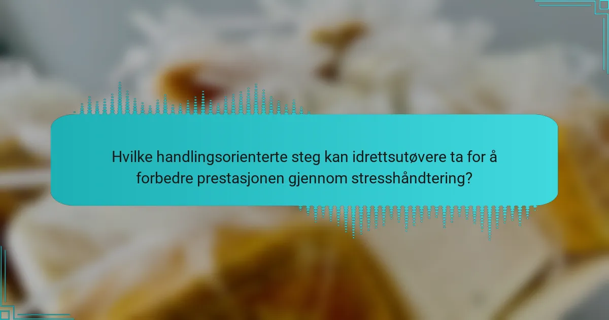 Hvilke handlingsorienterte steg kan idrettsutøvere ta for å forbedre prestasjonen gjennom stresshåndtering?