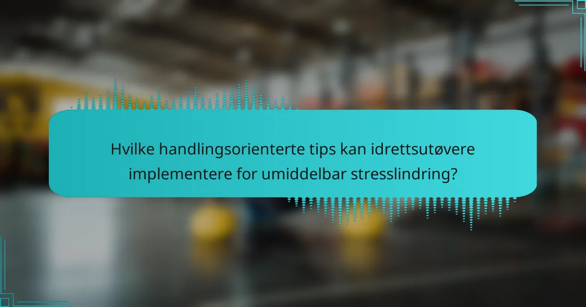 Hvilke handlingsorienterte tips kan idrettsutøvere implementere for umiddelbar stresslindring?