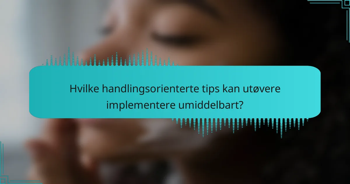 Hvilke handlingsorienterte tips kan utøvere implementere umiddelbart?