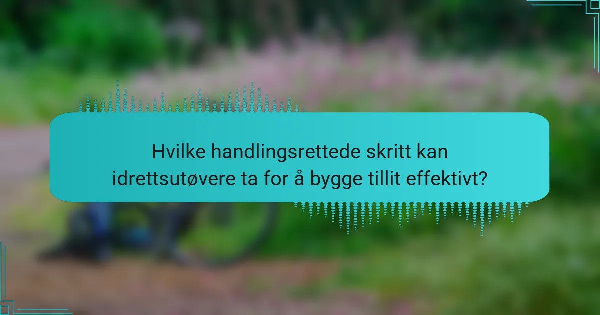Hvilke handlingsrettede skritt kan idrettsutøvere ta for å bygge tillit effektivt?