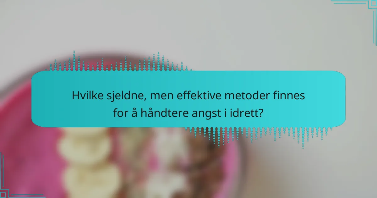 Hvilke sjeldne, men effektive metoder finnes for å håndtere angst i idrett?