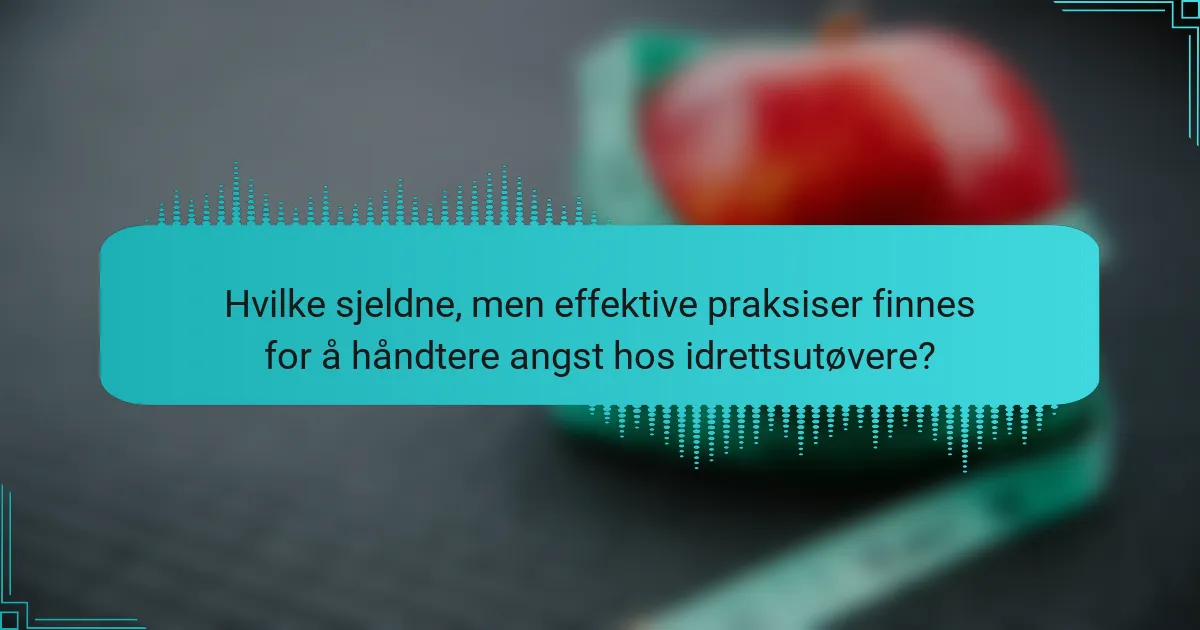 Hvilke sjeldne, men effektive praksiser finnes for å håndtere angst hos idrettsutøvere?
