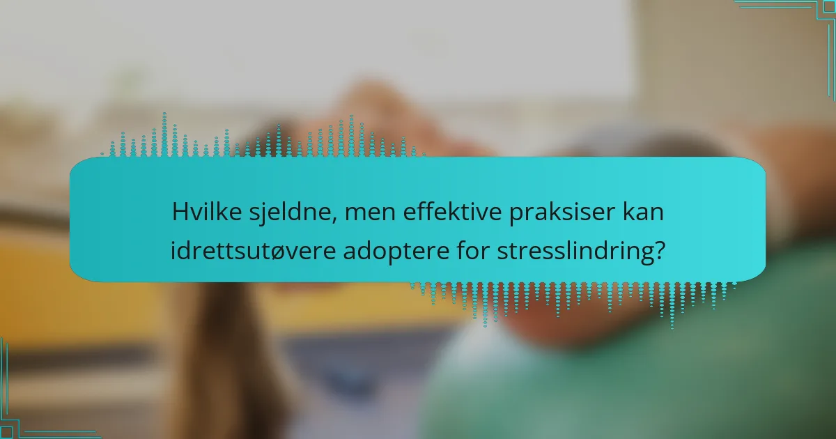 Hvilke sjeldne, men effektive praksiser kan idrettsutøvere adoptere for stresslindring?