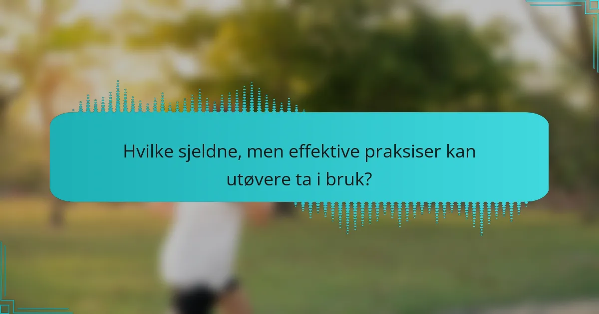 Hvilke sjeldne, men effektive praksiser kan utøvere ta i bruk?