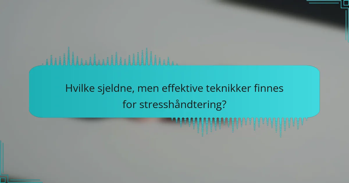Hvilke sjeldne, men effektive teknikker finnes for stresshåndtering?