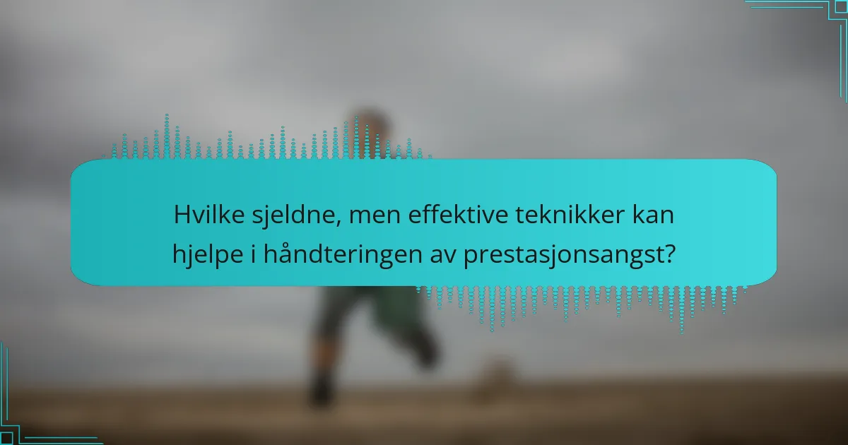 Hvilke sjeldne, men effektive teknikker kan hjelpe i håndteringen av prestasjonsangst?