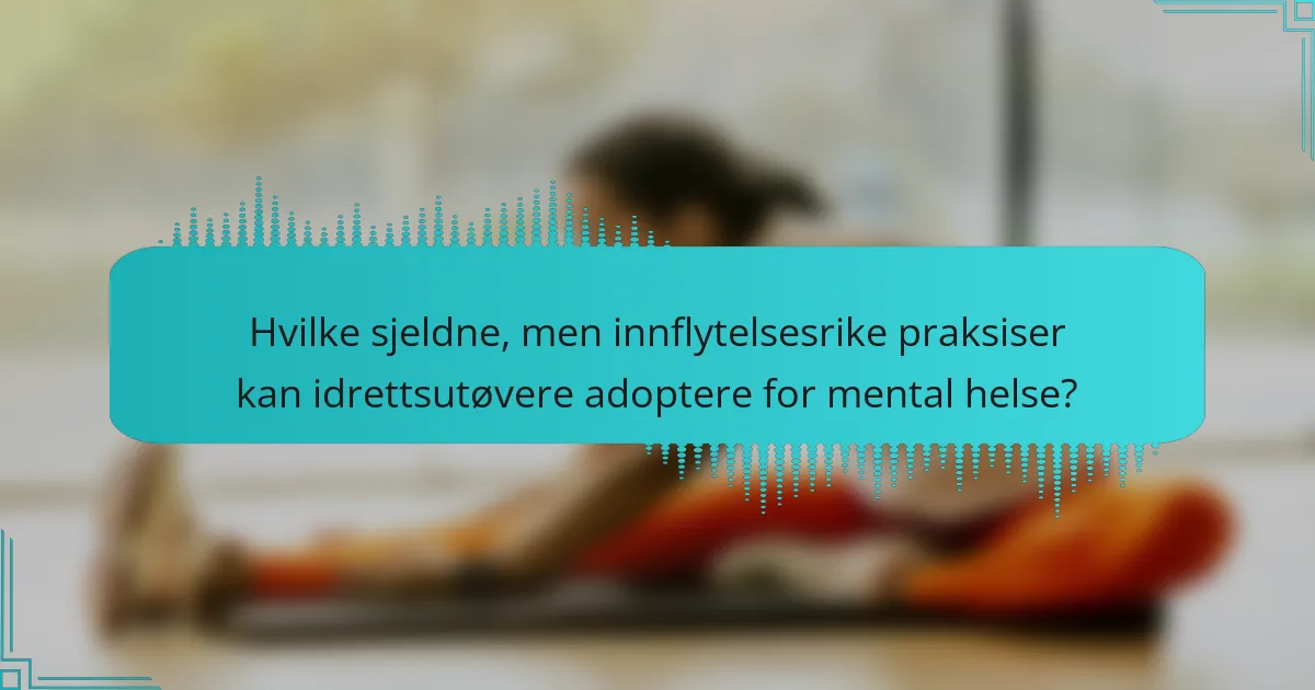 Hvilke sjeldne, men innflytelsesrike praksiser kan idrettsutøvere adoptere for mental helse?