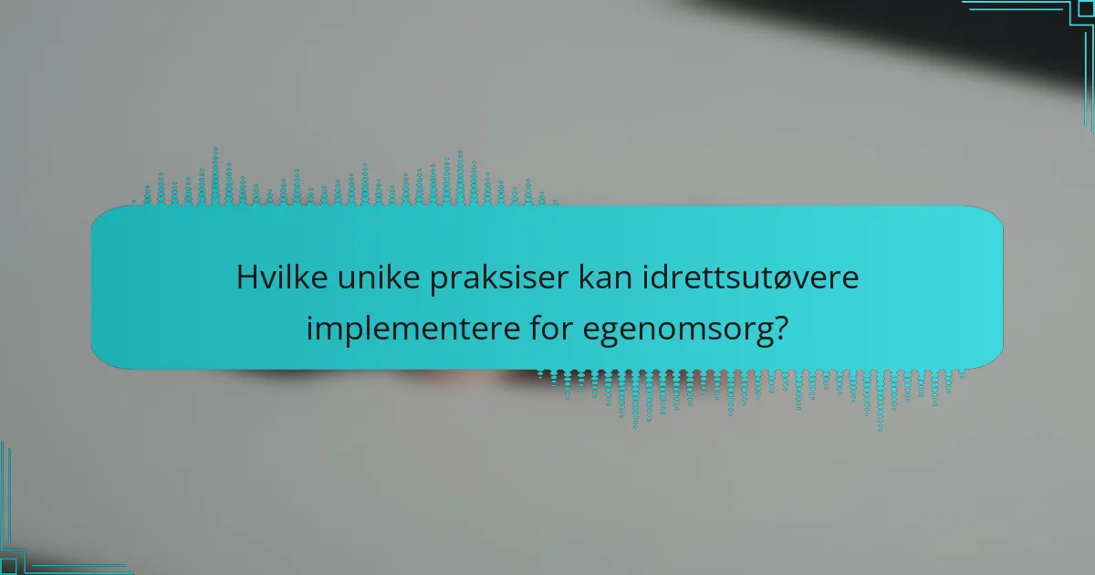 Hvilke unike praksiser kan idrettsutøvere implementere for egenomsorg?