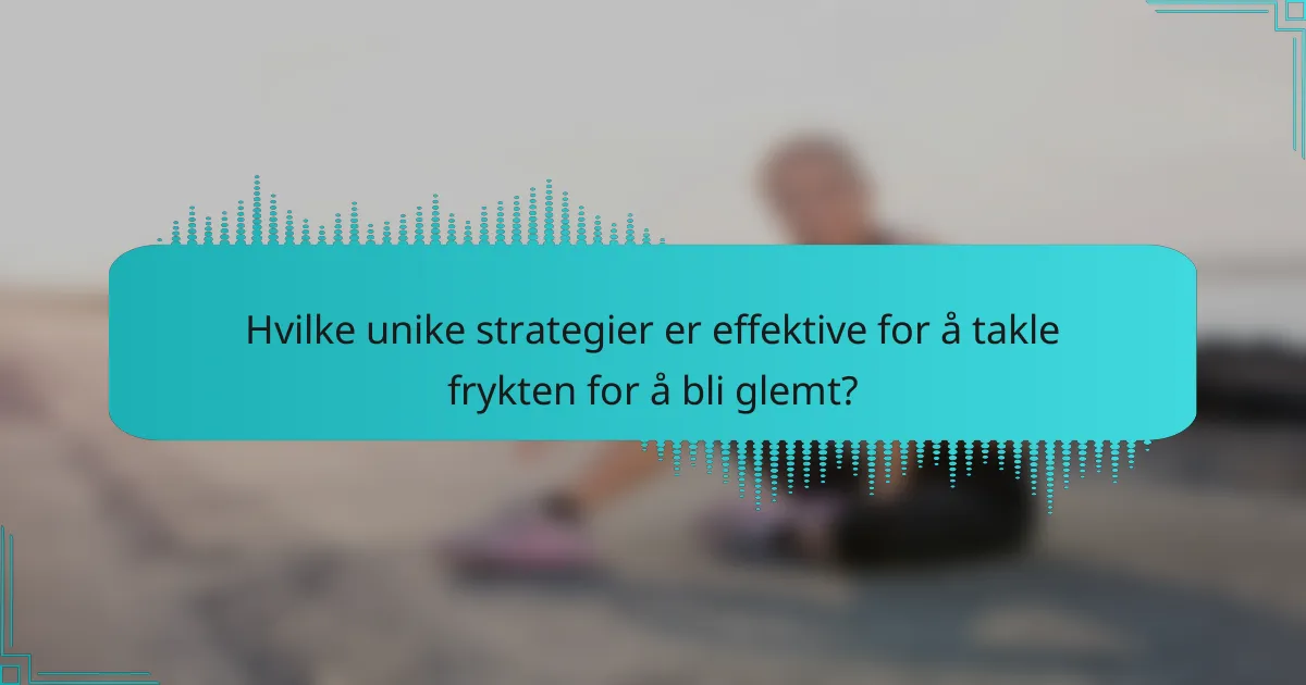 Hvilke unike strategier er effektive for å takle frykten for å bli glemt?
