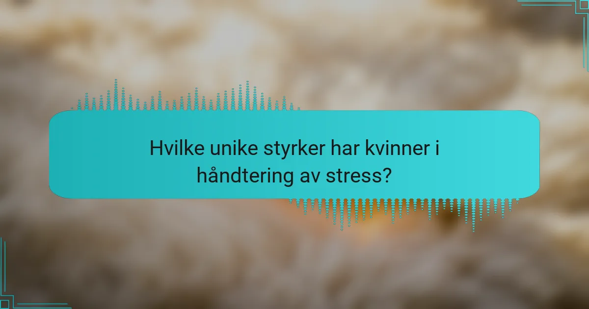 Hvilke unike styrker har kvinner i håndtering av stress?