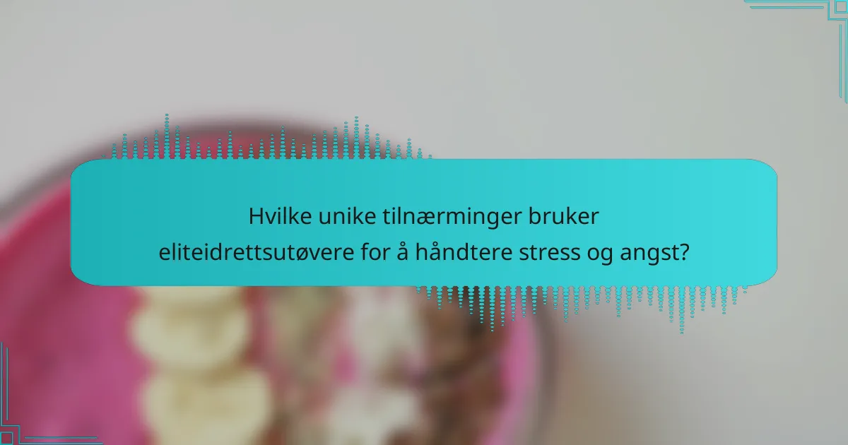 Hvilke unike tilnærminger bruker eliteidrettsutøvere for å håndtere stress og angst?