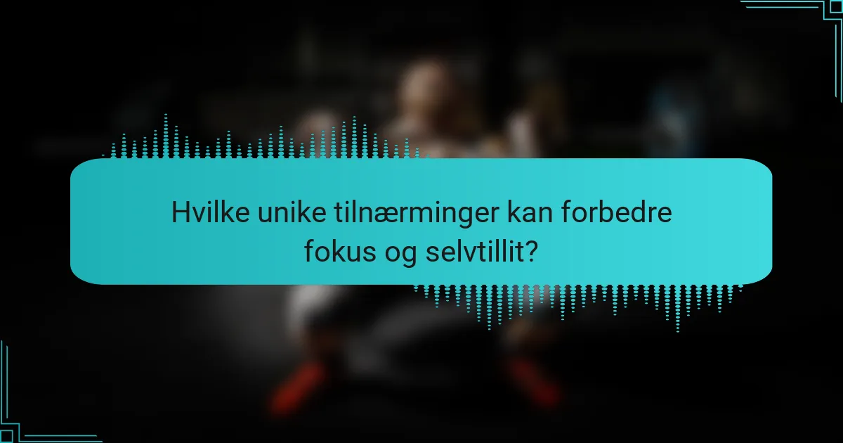 Hvilke unike tilnærminger kan forbedre fokus og selvtillit?