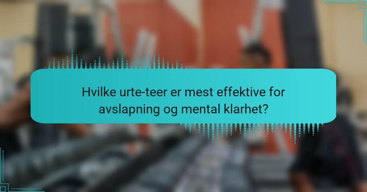Hvilke urte-teer er mest effektive for avslapning og mental klarhet?