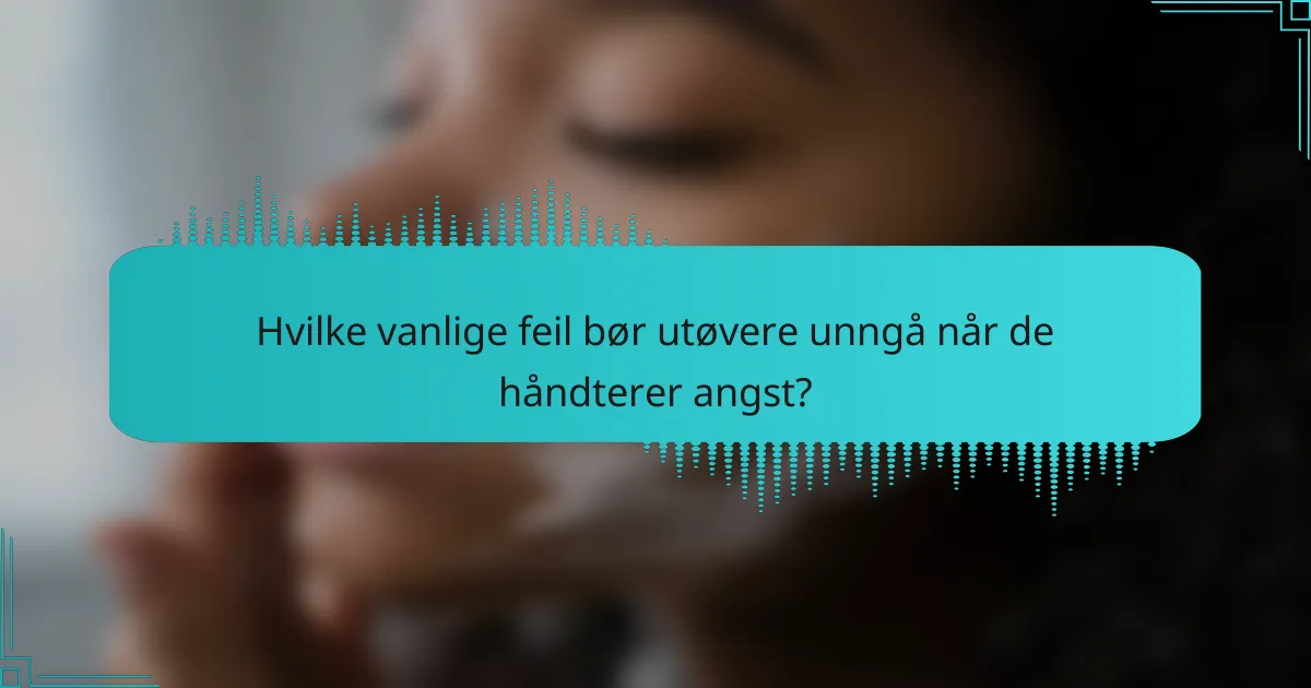 Hvilke vanlige feil bør utøvere unngå når de håndterer angst?