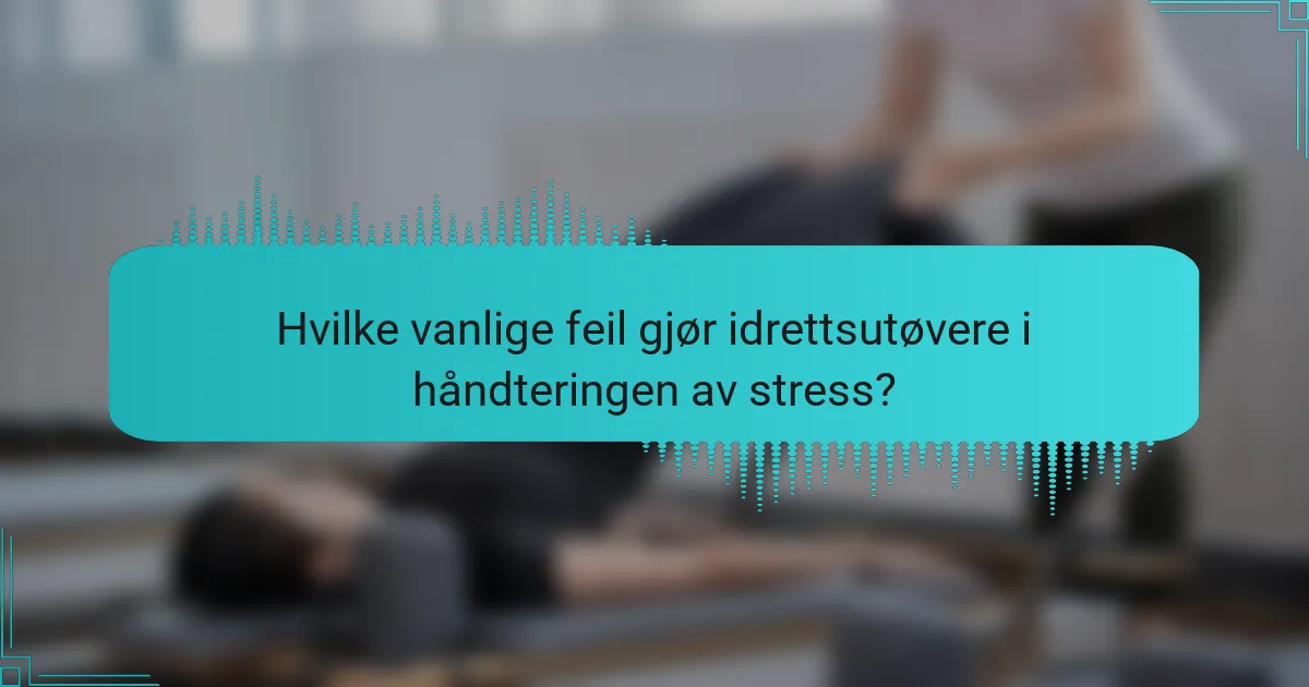 Hvilke vanlige feil gjør idrettsutøvere i håndteringen av stress?