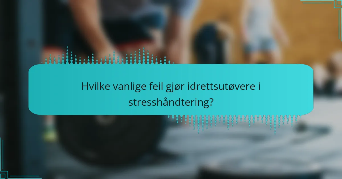 Hvilke vanlige feil gjør idrettsutøvere i stresshåndtering?