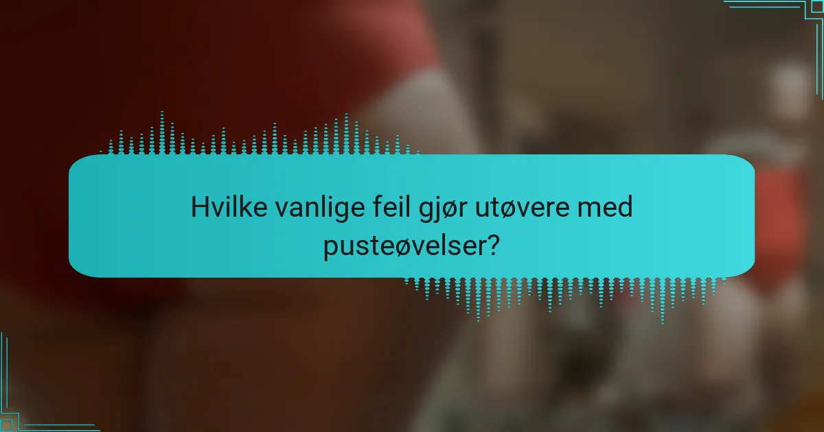 Hvilke vanlige feil gjør utøvere med pusteøvelser?